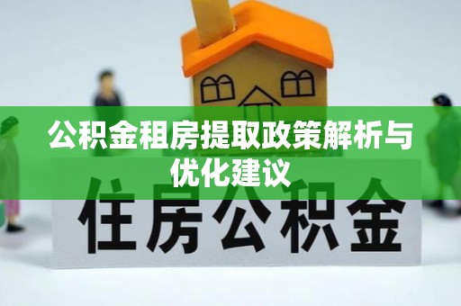 宣州公积金租房提取政策解析与优化建议