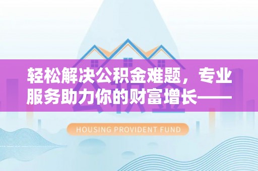 宣州轻松解决公积金难题，专业服务助力你的财富增长——代办公积金提取