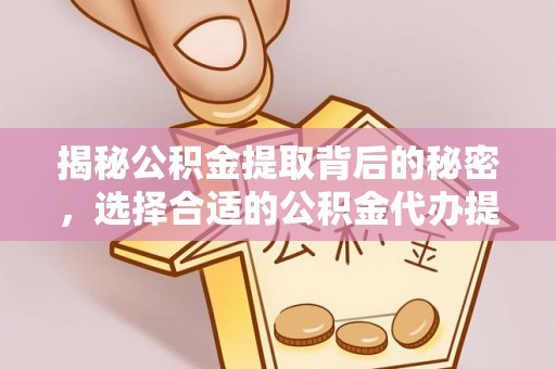 宣州揭秘公积金提取背后的秘密，选择合适的公积金代办提取公司是关键