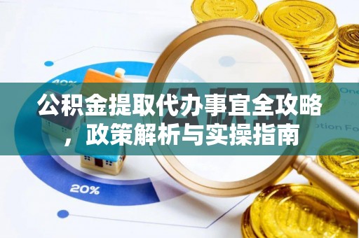 宣州公积金提取代办事宜全攻略，政策解析与实操指南
