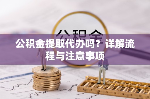 宣州公积金提取代办吗？详解流程与注意事项