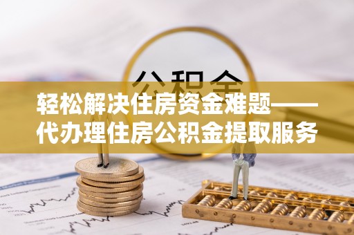 宣州轻松解决住房资金难题——代办理住房公积金提取服务详解