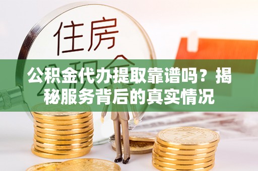 宣州公积金代办提取靠谱吗？揭秘服务背后的真实情况