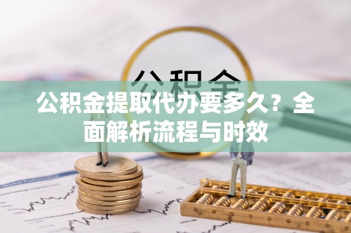 宣州公积金提取代办要多久？全面解析流程与时效