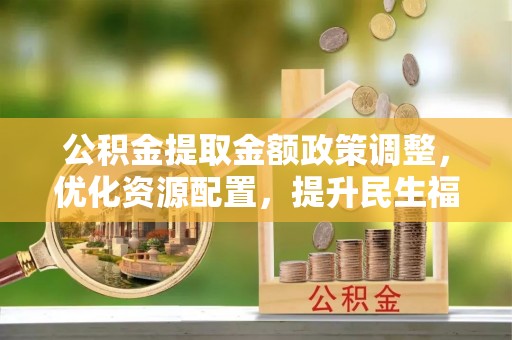 宣州公积金提取金额政策调整，优化资源配置，提升民生福祉