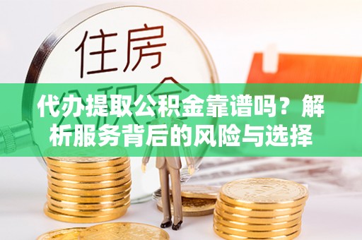 宣州代办提取公积金靠谱吗？解析服务背后的风险与选择