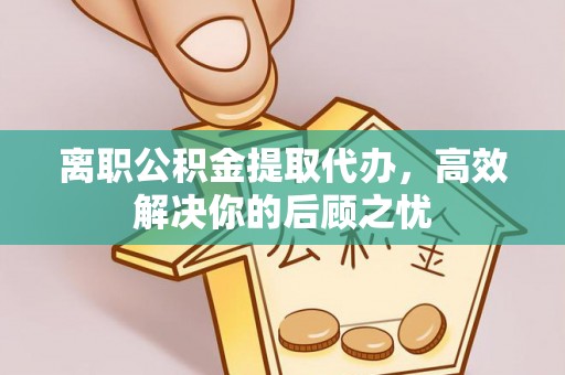 宣州离职公积金提取代办，高效解决你的后顾之忧