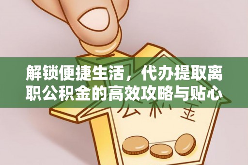 宣州解锁便捷生活，代办提取离职公积金的高效攻略与贴心建议