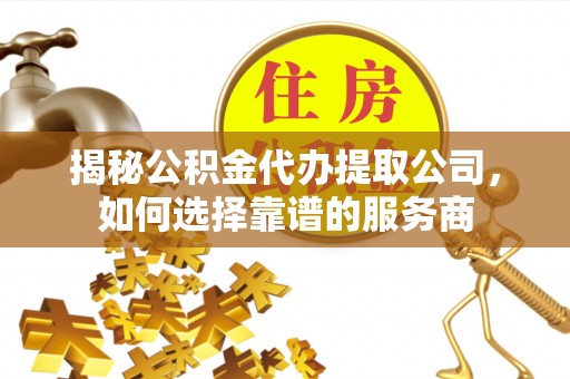 宣州揭秘公积金代办提取公司，如何选择靠谱的服务商