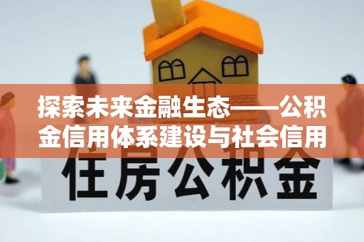 宣州探索未来金融生态——公积金信用体系建设与社会信用体系的深度融合