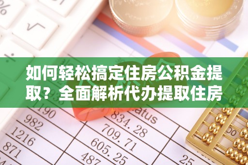 宣州如何轻松搞定住房公积金提取？全面解析代办提取住房公积金流程