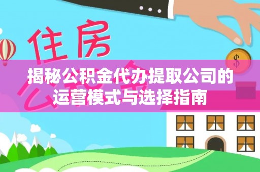 宣州揭秘公积金代办提取公司的运营模式与选择指南