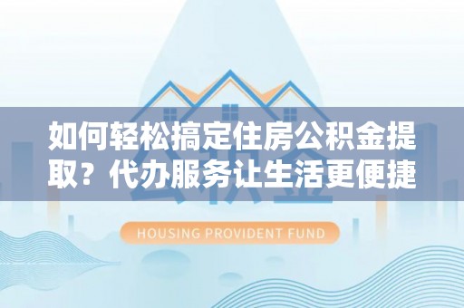 宣州如何轻松搞定住房公积金提取？代办服务让生活更便捷