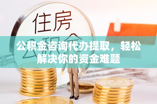宣州公积金咨询代办提取，轻松解决你的资金难题