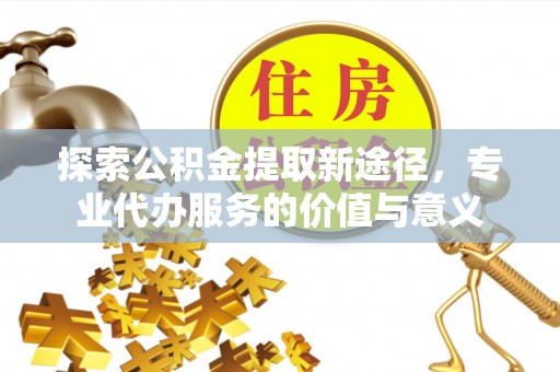 宣州探索公积金提取新途径，专业代办服务的价值与意义
