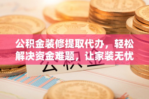 宣州公积金装修提取代办，轻松解决资金难题，让家装无忧