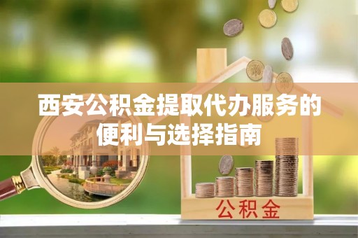 宣州西安公积金提取代办服务的便利与选择指南