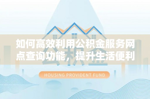 宣州如何高效利用公积金服务网点查询功能，提升生活便利性