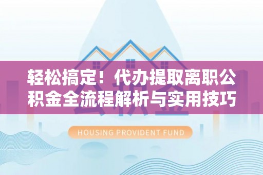 宣州轻松搞定！代办提取离职公积金全流程解析与实用技巧
