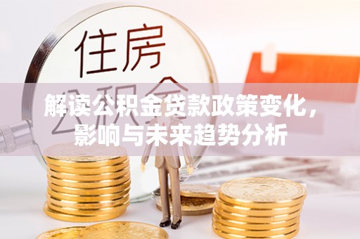 宣州解读公积金贷款政策变化，影响与未来趋势分析