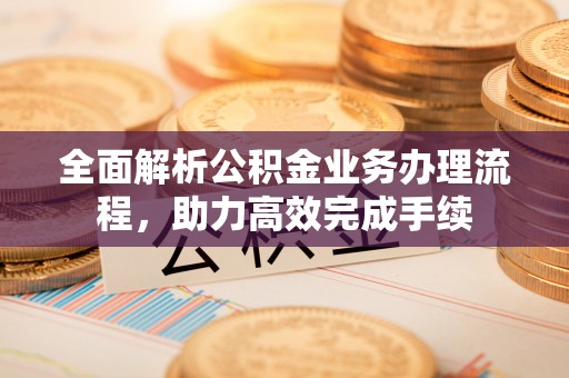 宣州全面解析公积金业务办理流程，助力高效完成手续