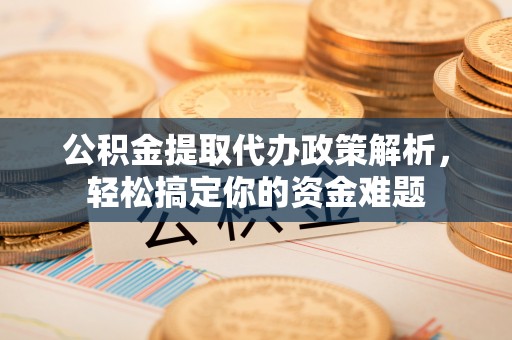 宣州公积金提取代办政策解析，轻松搞定你的资金难题