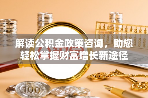 宣州解读公积金政策咨询，助您轻松掌握财富增长新途径