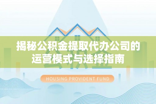 宣州揭秘公积金提取代办公司的运营模式与选择指南