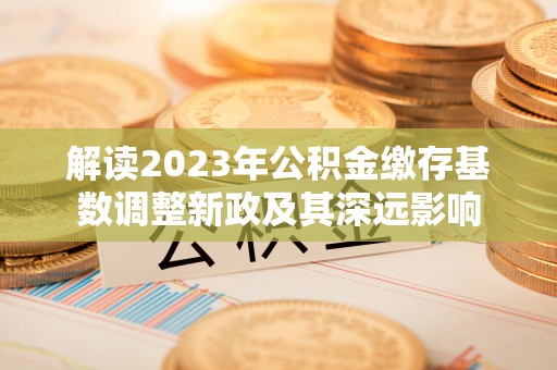 宣州解读2023年公积金缴存基数调整新政及其深远影响