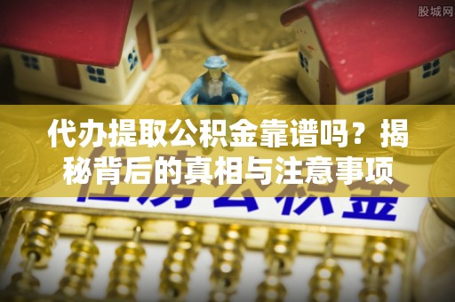 宣州代办提取公积金靠谱吗？揭秘背后的真相与注意事项