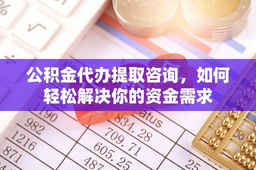 宣州公积金代办提取咨询，如何轻松解决你的资金需求