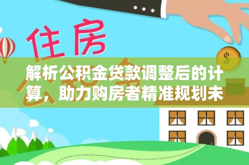 宣州解析公积金贷款调整后的计算，助力购房者精准规划未来