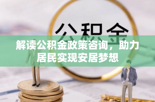 宣州解读公积金政策咨询，助力居民实现安居梦想