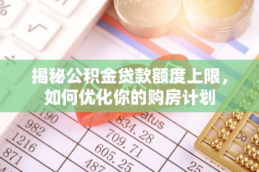 宣州揭秘公积金贷款额度上限，如何优化你的购房计划