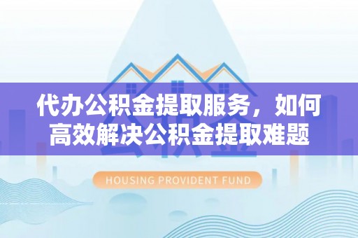 宣州代办公积金提取服务，如何高效解决公积金提取难题