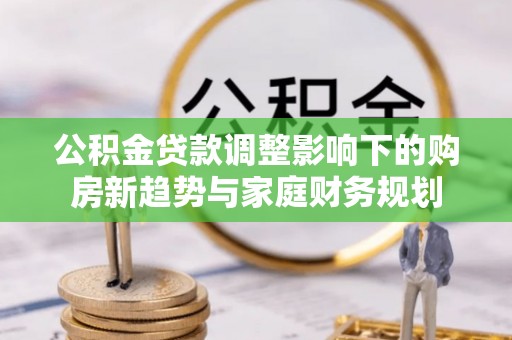 宣州公积金贷款调整影响下的购房新趋势与家庭财务规划