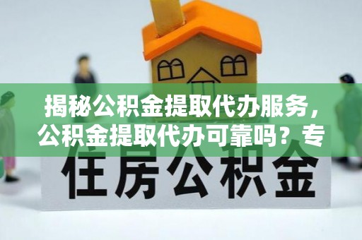宣州揭秘公积金提取代办服务，公积金提取代办可靠吗？专业解析与实用指南