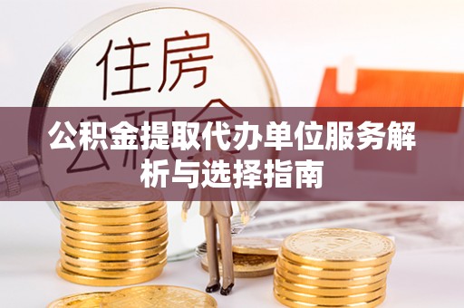 宣州公积金提取代办单位服务解析与选择指南
