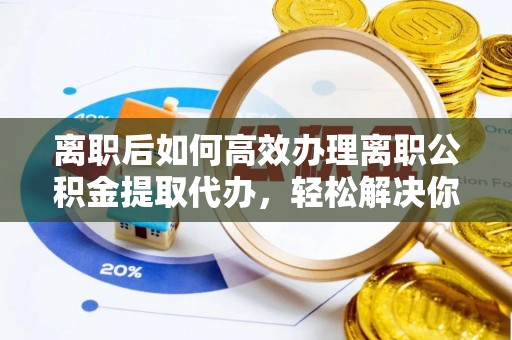 宣州离职后如何高效办理离职公积金提取代办，轻松解决你的后顾之忧