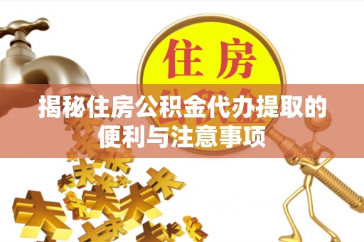 宣州揭秘住房公积金代办提取的便利与注意事项