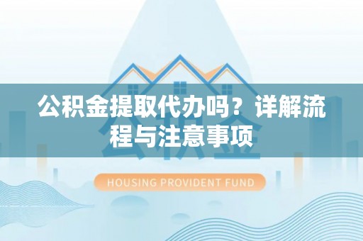 宣州公积金提取代办吗？详解流程与注意事项
