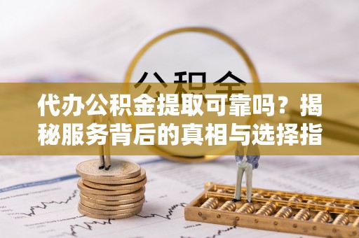 宣州代办公积金提取可靠吗？揭秘服务背后的真相与选择指南