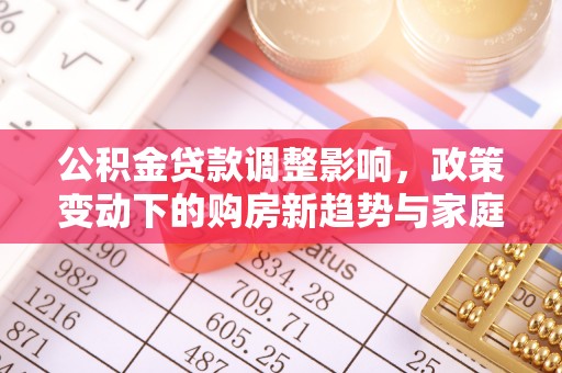 宣州公积金贷款调整影响，政策变动下的购房新趋势与家庭财务规划