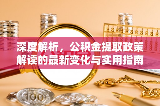 宣州深度解析，公积金提取政策解读的最新变化与实用指南