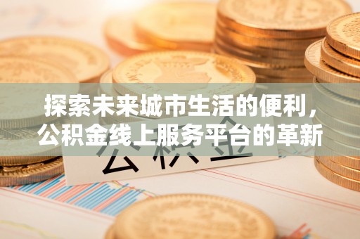 宣州探索未来城市生活的便利，公积金线上服务平台的革新与机遇