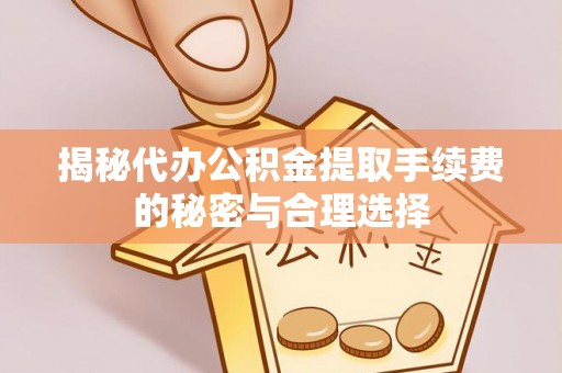 宣州揭秘代办公积金提取手续费的秘密与合理选择