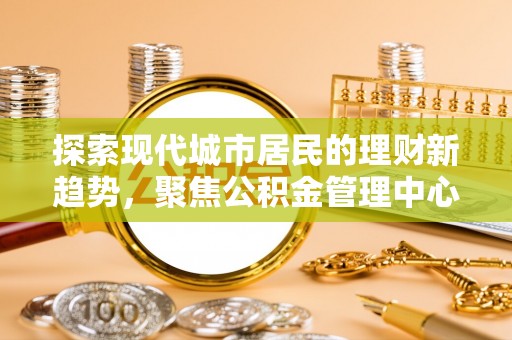 宣州探索现代城市居民的理财新趋势，聚焦公积金管理中心的服务创新