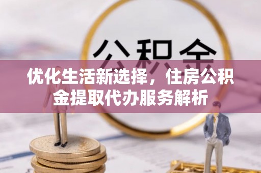 宣州优化生活新选择，住房公积金提取代办服务解析
