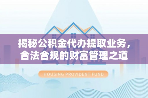 宣州揭秘公积金代办提取业务，合法合规的财富管理之道