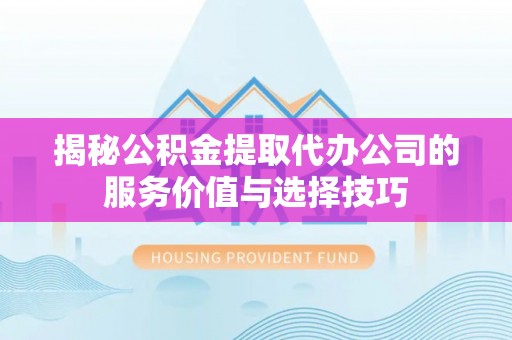宣州揭秘公积金提取代办公司的服务价值与选择技巧